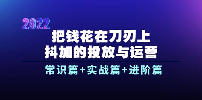 把钱花在刀刃上，抖加的投放与运营：常识篇 实战篇 进阶篇（28节课）-知墨网