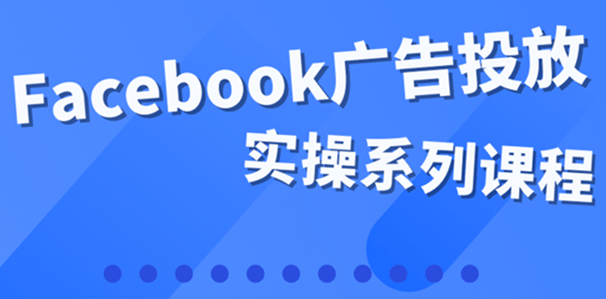 百万级广告操盘手带你玩Facebook全系列投放：运营和广告优化技能实操-知墨网