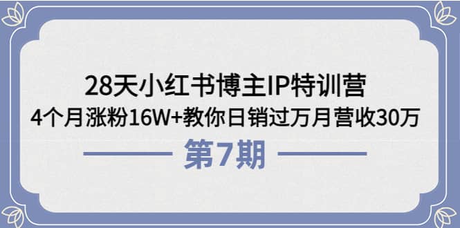 28天小红书博主IP特训营《第6 7期》4个月涨粉16W 教你日销过万月营收30万-知墨网