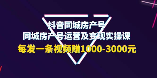 抖音同城房产号，同城房产号运营及变现实操课，每发一条视频赚1000-3000元-知墨网