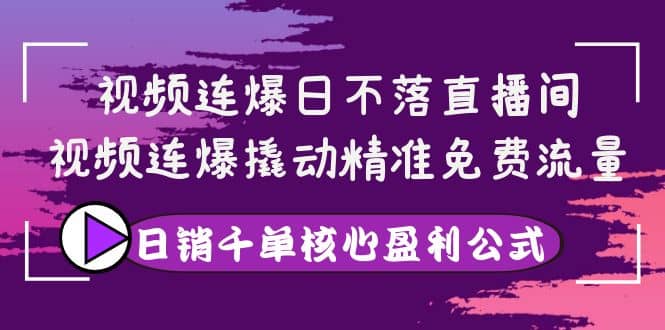 视频连爆日不落直播间，视频连爆撬动精准免费流量，日销千单核心盈利公式-知墨网