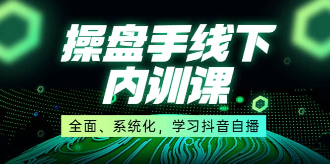 某收费培训第22期·操盘手线下内训课，全面、系统化，学习抖音自播-知墨网