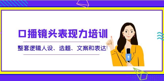 口播镜头表现力培训：整套逻辑人设、选题、文案和表达-知墨网