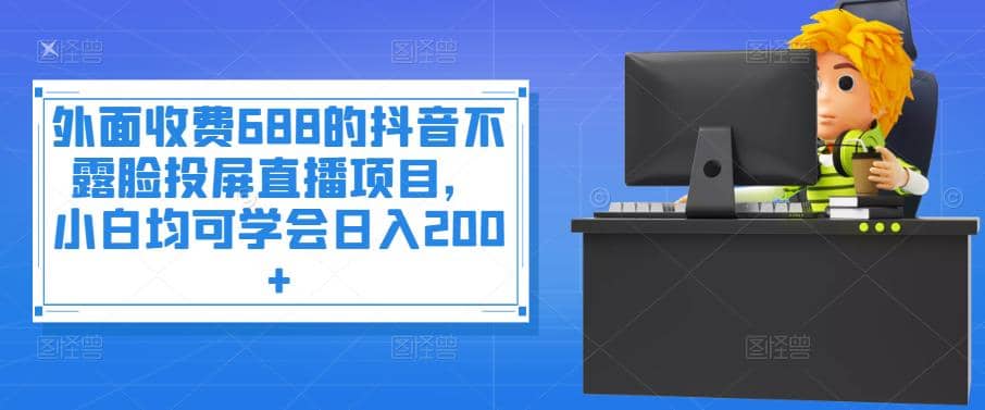 外面收费688的抖音不露脸投屏直播项目，小白均可学会日入200+-知墨网