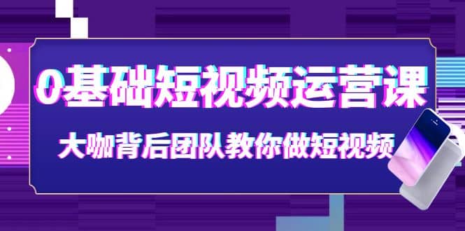 0基础短视频运营课：大咖背后团队教你做短视频（28节课时）-知墨网