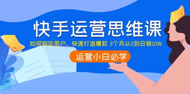 快手运营思维课：如何锁定用户，快速打造爆款-知墨网