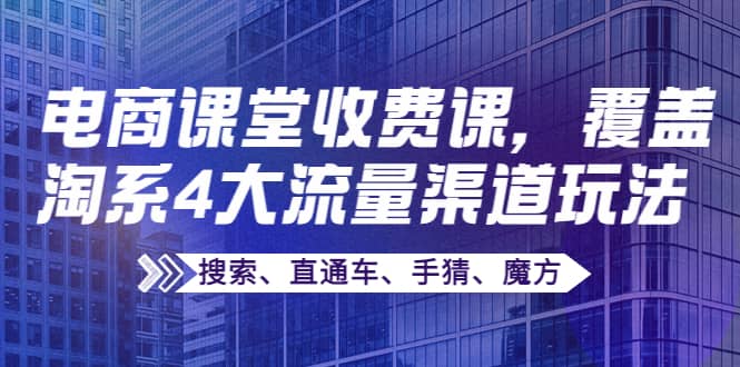 某电商课堂收费课，覆盖淘系4大流量渠道玩法【搜索、直通车、手猜、魔方】-知墨网