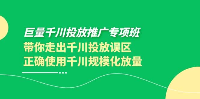 巨量千川投放推广专项班，带你走出千川投放误区正确使用千川规模化放量-知墨网