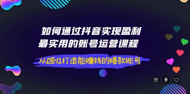 如何通过抖音实现盈利，最实用的账号运营课程 从0到1打造能赚钱的爆款账号-知墨网