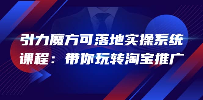 2022引力魔方可落地实操系统课程：带你玩转淘宝推广（12节课）-知墨网