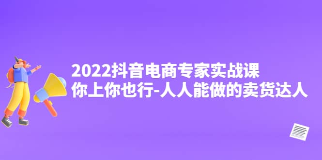 2022抖音电商专家实战课，你上你也行-人人能做的卖货达人-知墨网