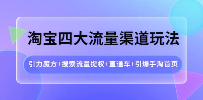 淘宝四大流量渠道玩法：引力魔方+搜索流量提权+直通车+引爆手淘首页-知墨网