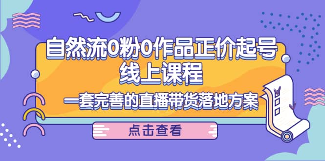 自然流0粉0作品正价起号线上课程：一套完善的直播带货落地方案-知墨网