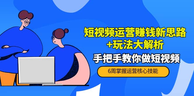 短视频运营赚钱新思路+玩法大解析：手把手教你做短视频【PETER最新更新中】-知墨网