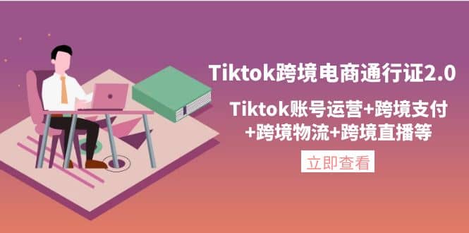 Tiktok跨境电商通行证2.0，Tiktok账号运营+跨境支付+跨境物流+跨境直播等-知墨网