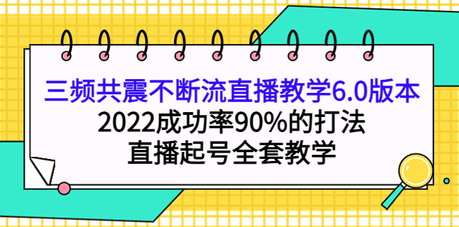 三频共震不断流直播教学6.0版本，2022成功率90%的打法，直播起号全套教学-知墨网