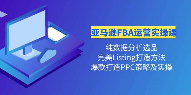 亚马逊FBA运营实操课 纯数据分析选品+完美Listing打造+爆款打造PPC策略实操-知墨网