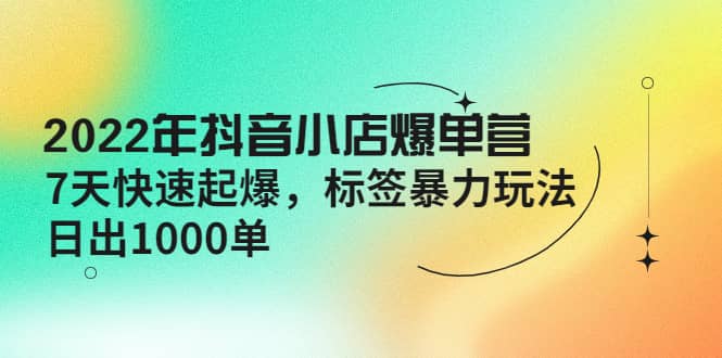 2022年抖音小店爆单营【更新10月】 7天快速起爆 标签玩法-知墨网