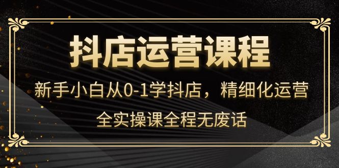 抖店运营，新手小白从0-1学抖店，精细化运营，全实操课全程无废话-知墨网