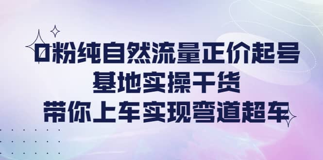 0粉纯自然流量正价起号基地实操干货，带你上车实现弯道超车-知墨网