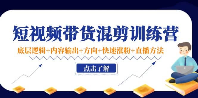 短视频带货混剪训练营：底层逻辑+内容输出+方向+快速涨粉+直播方法！-知墨网