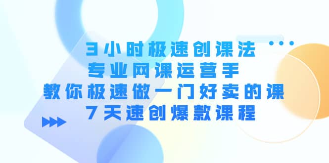 3小时极速创课法，专业网课运营手 教你极速做一门好卖的课 7天速创爆款课程-知墨网