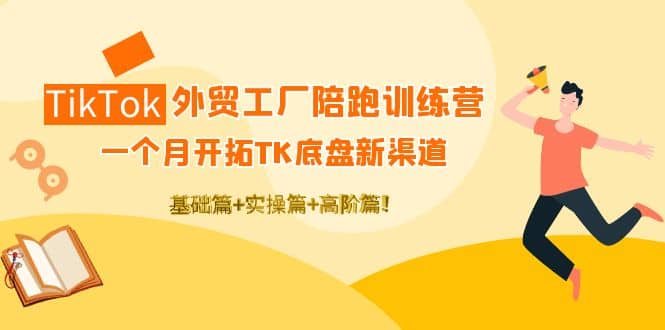 TikTok外贸工厂陪跑训练营：一个月开拓TK底盘新渠道 基础+实操+高阶篇-知墨网