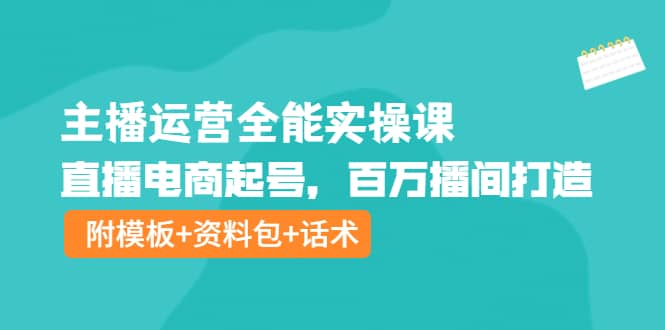 主播运营全能实操课：直播电商起号，百万播间打造（附模板 资料包 话术）-知墨网