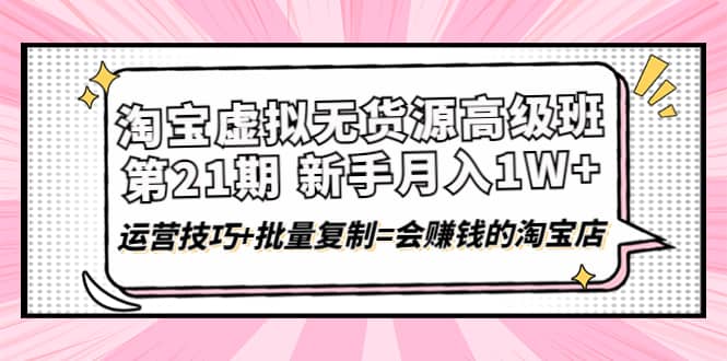 淘宝虚拟无货源高级班【第21期】运营技巧+批量复制=会赚钱的淘宝店-知墨网