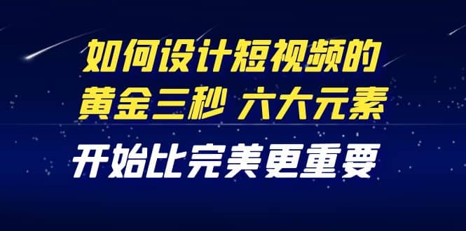 教你如何设计短视频的黄金三秒，六大元素，开始比完美更重要（27节课）-知墨网