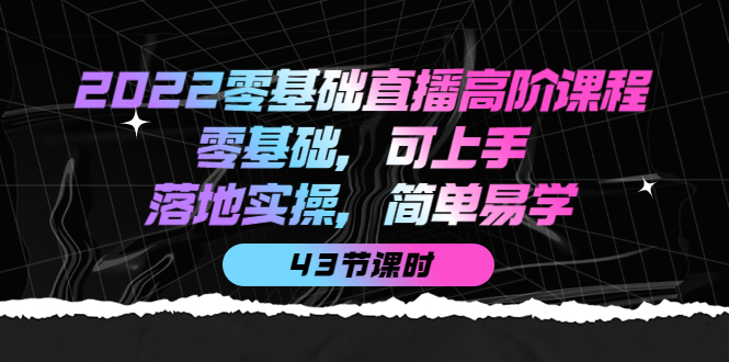 2022零基础直播高阶课程：零基础，可上手，落地实操，简单易学（43节课）-知墨网