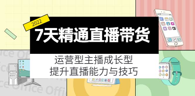 7天精通直播带货，运营型主播成长型，提升直播能力与技巧（19节课）-知墨网