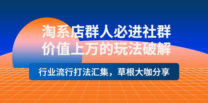 淘系店群人必进社群，价值上万的玩法破解，行业流行打法汇集，草根大咖分享-知墨网