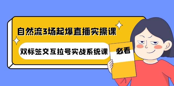 自然流3场起爆直播实操课：双标签交互拉号实战系统课-知墨网