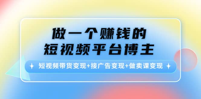 短视频带货变现 接广告变现 做卖课变现-知墨网