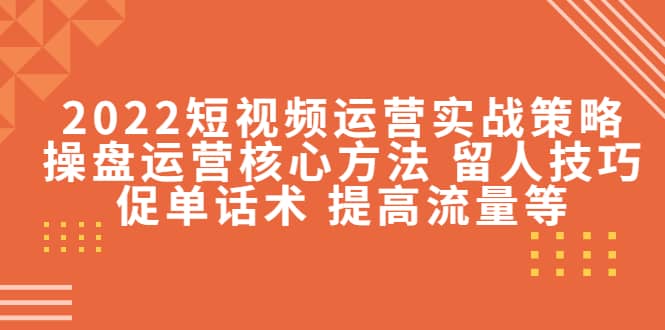 2022短视频运营实战策略：操盘运营核心方法 留人技巧促单话术 提高流量等-知墨网