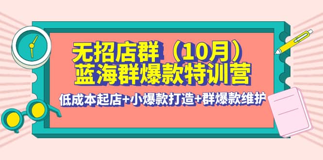 无招店群·蓝海群爆款特训营(10月新课) 低成本起店 小爆款打造 群爆款维护-知墨网