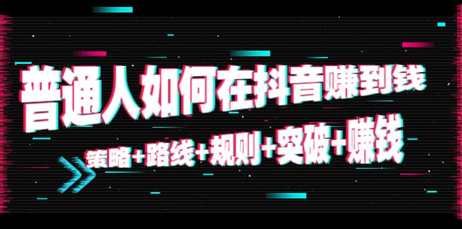 普通人如何在抖音赚到钱：策略+路线+规则+突破+赚钱（10节课）-知墨网