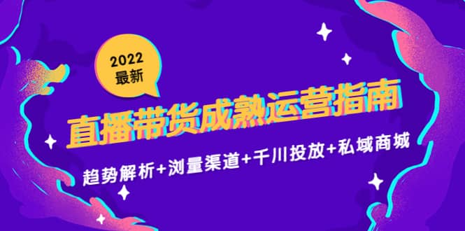 2022最新直播带货成熟运营指南：趋势解析 浏量渠道 千川投放 私域商城-知墨网