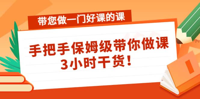 带您做一门好课的课：手把手保姆级带你做课，3小时干货-知墨网