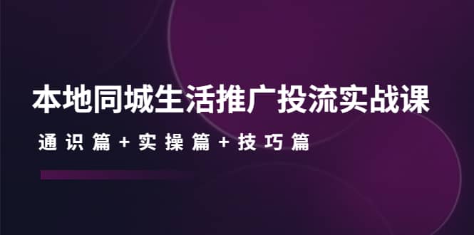 本地同城生活推广投流实战课：通识篇 实操篇 技巧篇-知墨网