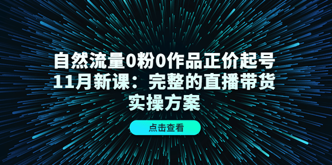 自然流量0粉0作品正价起号11月新课：完整的直播带货实操方案-知墨网