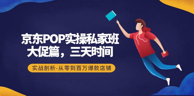 京东POP实操私家班：大促篇，3天时间，实战剖析-从零到百万爆款店铺-知墨网