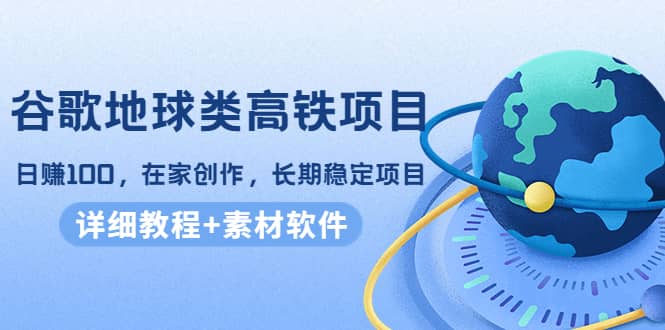 谷歌地球类高铁项目，在家创作，长期稳定项目（教程 素材软件）-知墨网