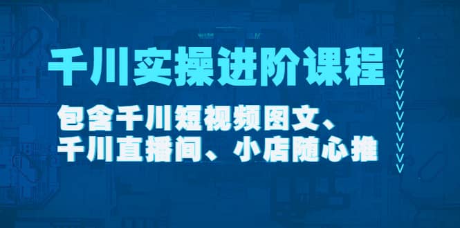 千川实操进阶课程（11月更新）包含千川短视频图文、千川直播间、小店随心推-知墨网