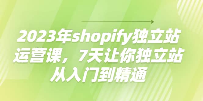 2023年shopify独立站运营课，7天让你独立站从入门到精通-知墨网
