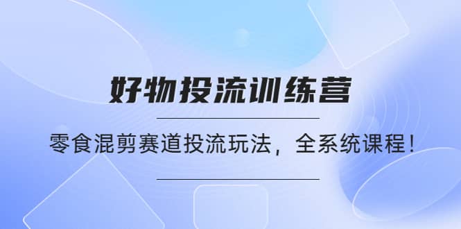 好物推广投流训练营：零食混剪赛道投流玩法，全系统课程-知墨网