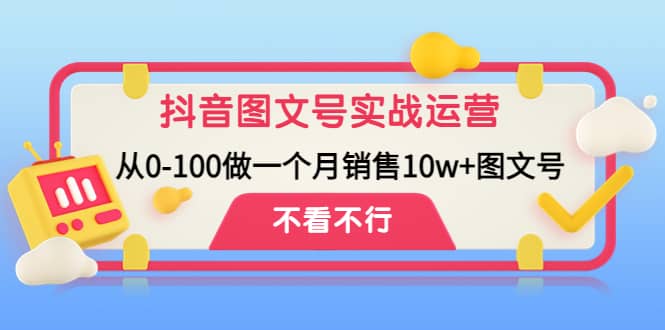 抖音图文号实战运营教程：从0-100做一个月销售10w 图文号-知墨网