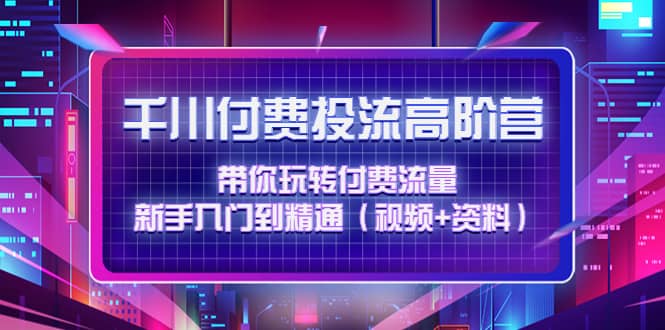 千川付费投流高阶训练营：带你玩转付费流量，新手入门到精通（视频+资料）-知墨网