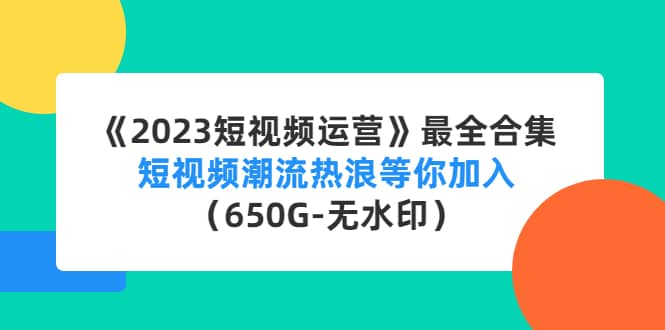 《2023短视频运营》最全合集：短视频潮流热浪等你加入（650G-无水印）-知墨网